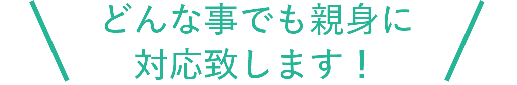 どんなことでも親身に対応致します